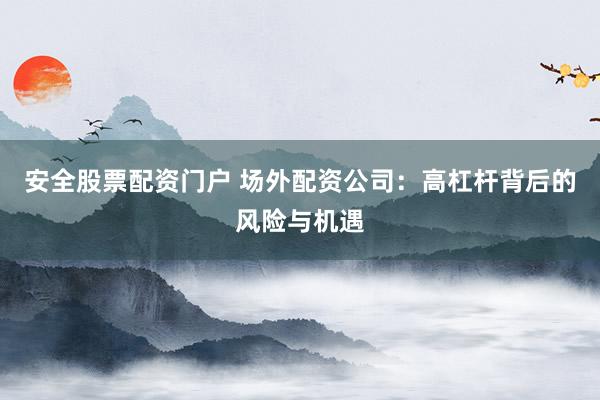 安全股票配资门户 场外配资公司：高杠杆背后的风险与机遇