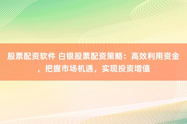 股票配资软件 白银股票配资策略：高效利用资金，把握市场机遇，实现投资增值