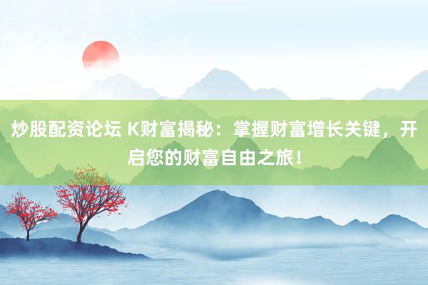 炒股配资论坛 K财富揭秘：掌握财富增长关键，开启您的财富自由之旅！