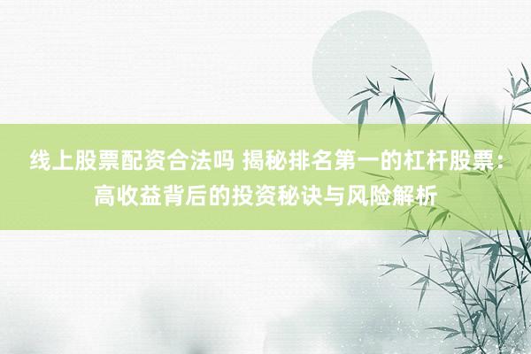 线上股票配资合法吗 揭秘排名第一的杠杆股票：高收益背后的投资秘诀与风险解析