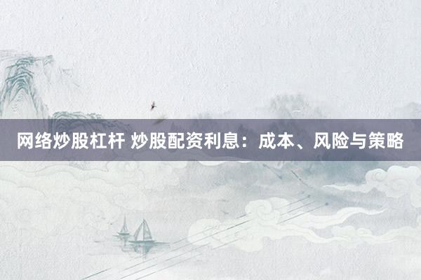 网络炒股杠杆 炒股配资利息：成本、风险与策略