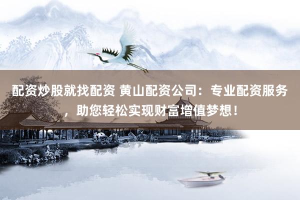 配资炒股就找配资 黄山配资公司：专业配资服务，助您轻松实现财富增值梦想！