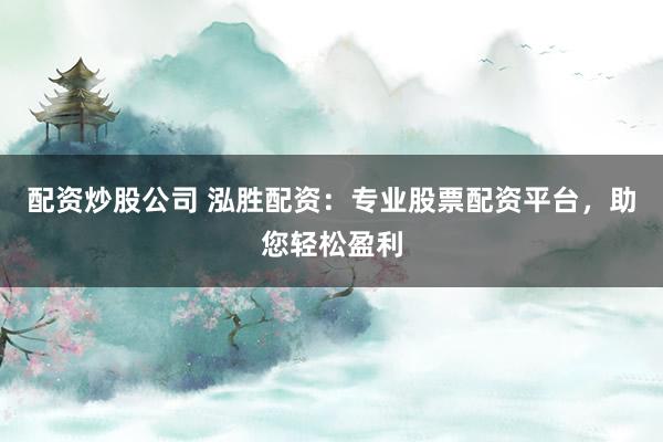 配资炒股公司 泓胜配资：专业股票配资平台，助您轻松盈利