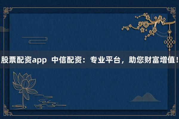 股票配资app  中信配资：专业平台，助您财富增值！