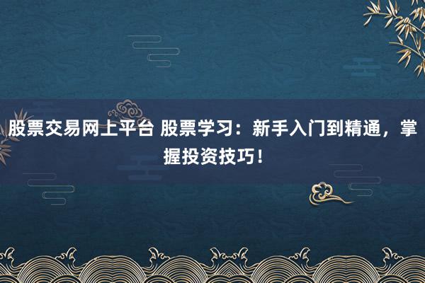 股票交易网上平台 股票学习：新手入门到精通，掌握投资技巧！