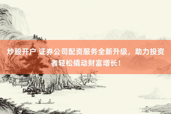炒股开户 证券公司配资服务全新升级，助力投资者轻松撬动财富增长！