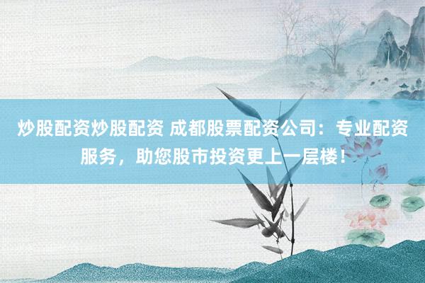 炒股配资炒股配资 成都股票配资公司：专业配资服务，助您股市投资更上一层楼！