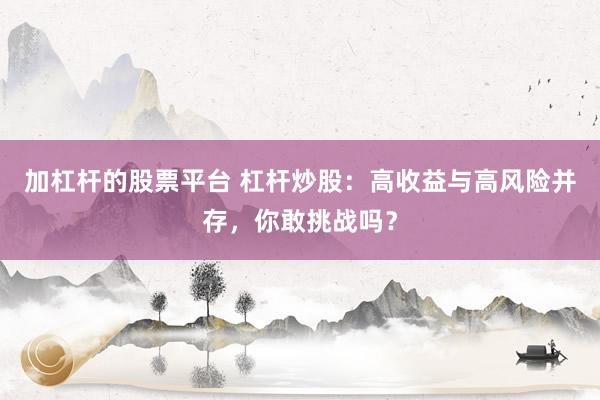 加杠杆的股票平台 杠杆炒股：高收益与高风险并存，你敢挑战吗？