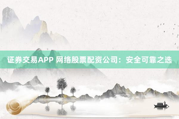 证券交易APP 网络股票配资公司：安全可靠之选