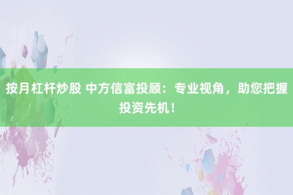 按月杠杆炒股 中方信富投顾：专业视角，助您把握投资先机！