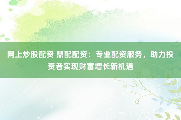 网上炒股配资 鼎配配资：专业配资服务，助力投资者实现财富增长新机遇