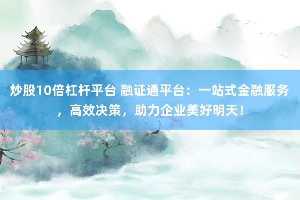 炒股10倍杠杆平台 融证通平台：一站式金融服务，高效决策，助力企业美好明天！