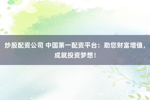 炒股配资公司 中国第一配资平台：助您财富增值，成就投资梦想！
