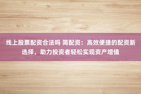 线上股票配资合法吗 简配资：高效便捷的配资新选择，助力投资者轻松实现资产增值