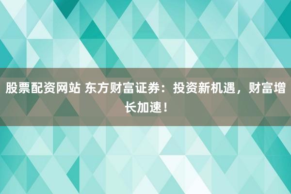 股票配资网站 东方财富证券：投资新机遇，财富增长加速！