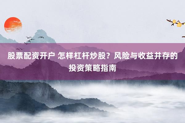 股票配资开户 怎样杠杆炒股？风险与收益并存的投资策略指南