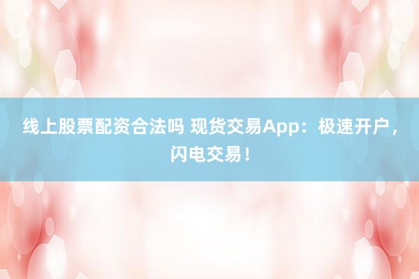 线上股票配资合法吗 现货交易App：极速开户，闪电交易！