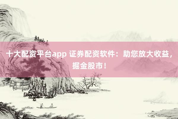 十大配资平台app 证券配资软件：助您放大收益，掘金股市！
