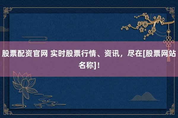 股票配资官网 实时股票行情、资讯，尽在[股票网站名称]！