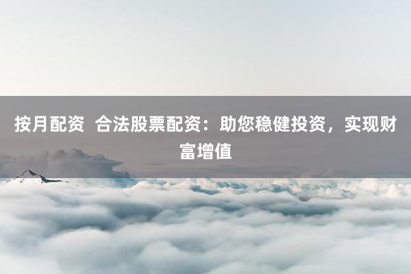 按月配资  合法股票配资：助您稳健投资，实现财富增值