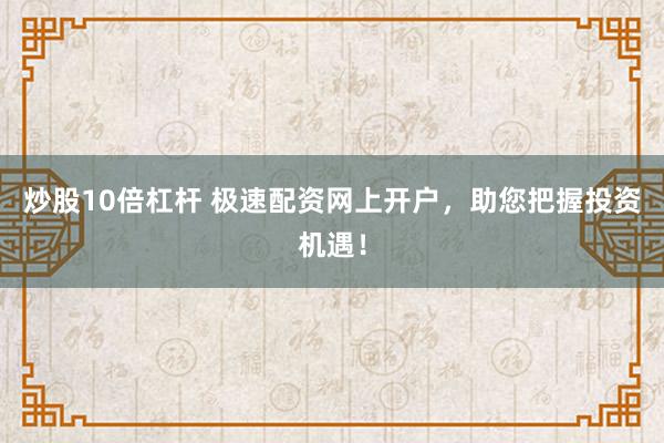 炒股10倍杠杆 极速配资网上开户，助您把握投资机遇！