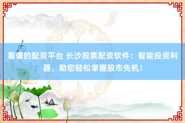 靠谱的配资平台 长沙股票配资软件：智能投资利器，助您轻松掌握股市先机！
