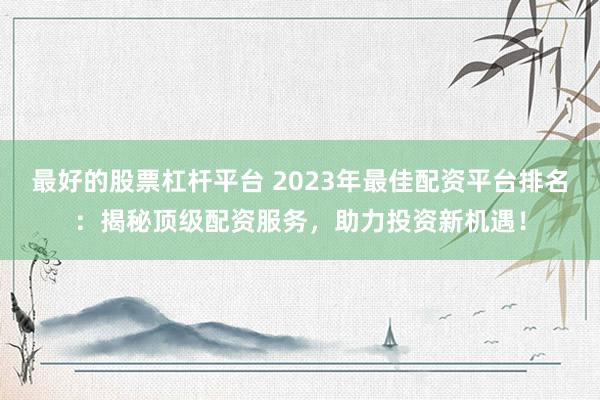 最好的股票杠杆平台 2023年最佳配资平台排名：揭秘顶级配资服务，助力投资新机遇！