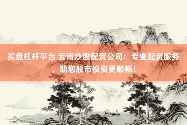 实盘杠杆平台 云南炒股配资公司：专业配资服务，助您股市投资更顺畅！