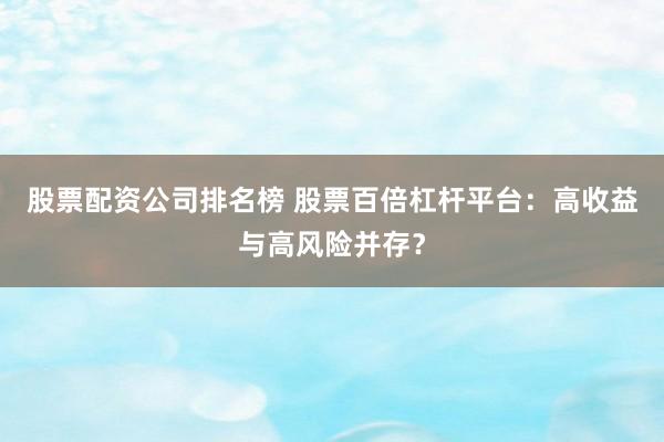 股票配资公司排名榜 股票百倍杠杆平台：高收益与高风险并存？