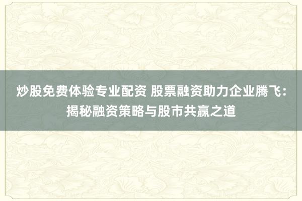 炒股免费体验专业配资 股票融资助力企业腾飞：揭秘融资策略与股市共赢之道