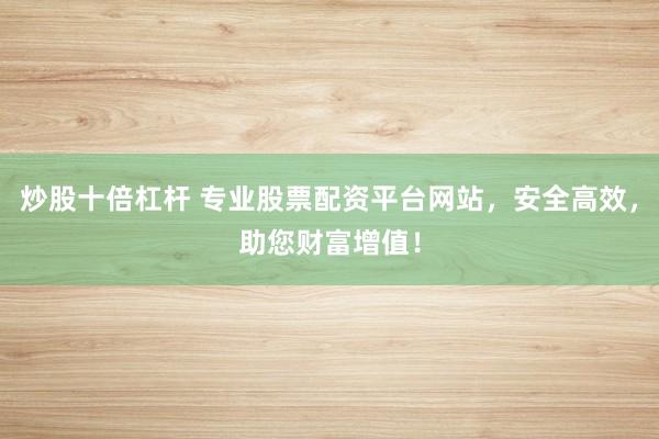 炒股十倍杠杆 专业股票配资平台网站，安全高效，助您财富增值！