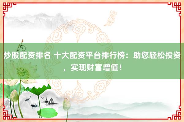 炒股配资排名 十大配资平台排行榜：助您轻松投资，实现财富增值！