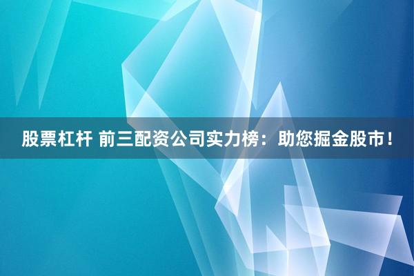股票杠杆 前三配资公司实力榜：助您掘金股市！
