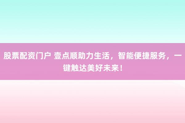 股票配资门户 壹点顺助力生活，智能便捷服务，一键触达美好未来！