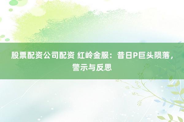 股票配资公司配资 红岭金服：昔日P巨头陨落，警示与反思