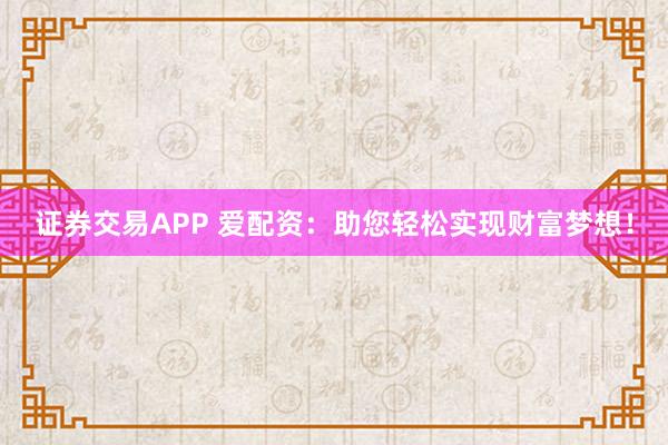 证券交易APP 爱配资：助您轻松实现财富梦想！