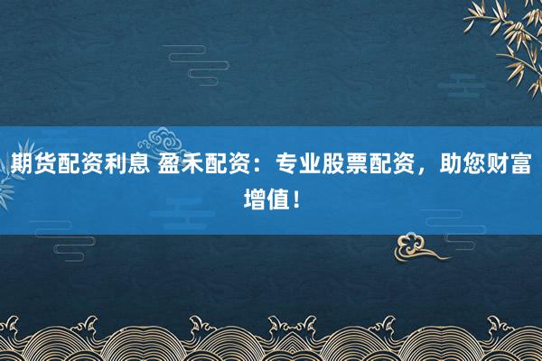 期货配资利息 盈禾配资：专业股票配资，助您财富增值！