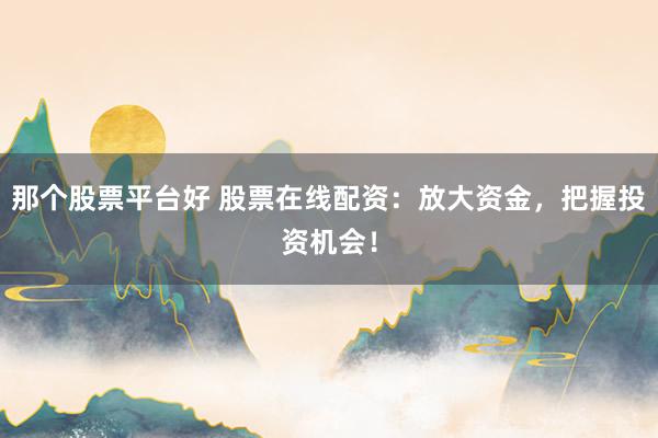 那个股票平台好 股票在线配资：放大资金，把握投资机会！