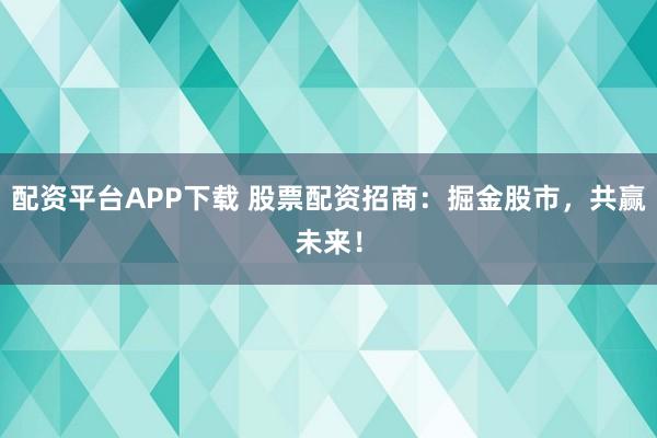 配资平台APP下载 股票配资招商：掘金股市，共赢未来！