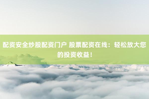 配资安全炒股配资门户 股票配资在线：轻松放大您的投资收益！