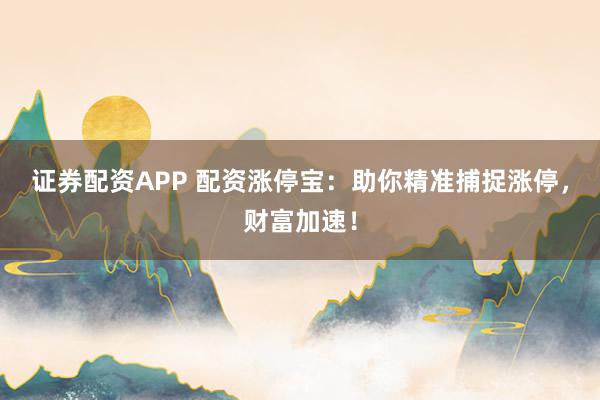 证券配资APP 配资涨停宝：助你精准捕捉涨停，财富加速！