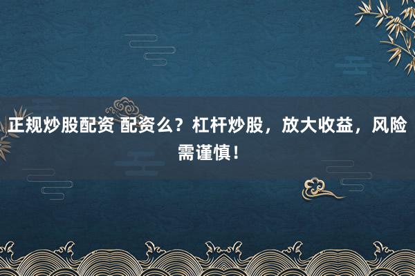 正规炒股配资 配资么？杠杆炒股，放大收益，风险需谨慎！