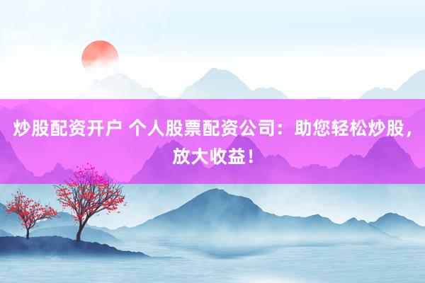 炒股配资开户 个人股票配资公司：助您轻松炒股，放大收益！