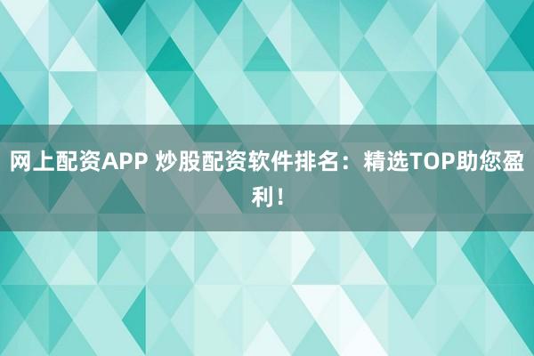 网上配资APP 炒股配资软件排名：精选TOP助您盈利！