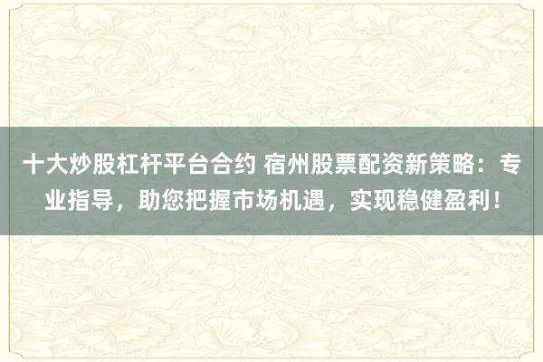 十大炒股杠杆平台合约 宿州股票配资新策略：专业指导，助您把握市场机遇，实现稳健盈利！
