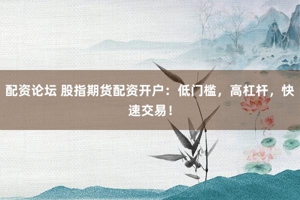 配资论坛 股指期货配资开户：低门槛，高杠杆，快速交易！