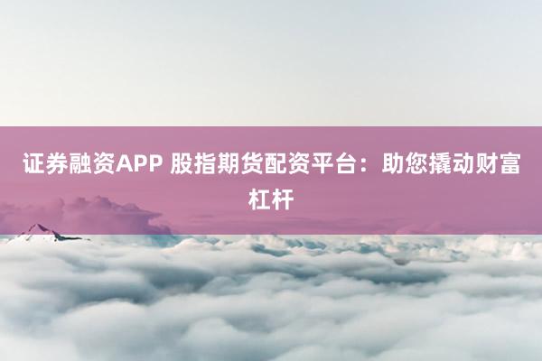 证券融资APP 股指期货配资平台：助您撬动财富杠杆