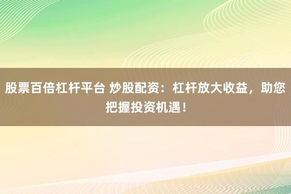 股票百倍杠杆平台 炒股配资：杠杆放大收益，助您把握投资机遇！