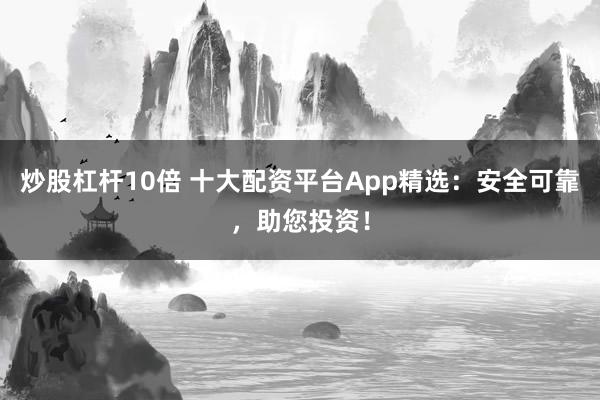 炒股杠杆10倍 十大配资平台App精选：安全可靠，助您投资！