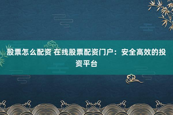 股票怎么配资 在线股票配资门户：安全高效的投资平台